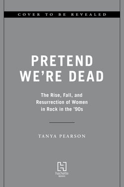 Pretend We're Dead - The Rise, Fall, and Resurrection of Women in Rock in the '90s