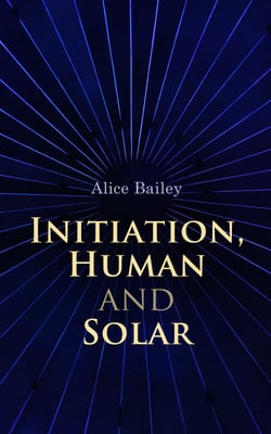 Initiation, Human and Solar - A Treatise on Theosophy and Esotericism