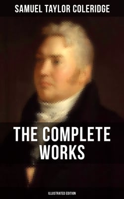 The Complete Works of Samuel Taylor Coleridge (Illustrated Edition) - Poetry, Plays, Literary Essays, Lectures, Autobiography &amp; Letters