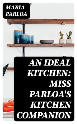 An Ideal Kitchen: Miss Parloa's Kitchen Companion - A Guide for All Who Would Be Good Housekeepers