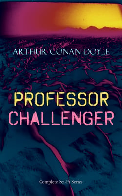 PROFESSOR CHALLENGER – Complete Sci-Fi Series - Adventure Fantasy Collection, Including The Lost World, The Poison Belt, The Land of Mists, When the World Screamed &amp; The Disintegration Machine, With Author's Autobiography