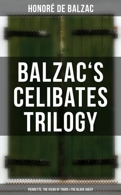Balzac's Celibates Trilogy: Pierrette, The Vicar of Tours &amp; The Black Sheep