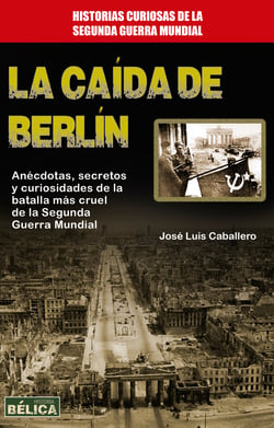 La caída de Berlín - Anécdotas, secretos y curiosidades de la batalla más cruel de la Segunda Guerra Mundial