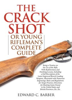 The Crack Shot - or Young Rifleman's Complete Guide: Being a Treatise on the Use of the Rifle