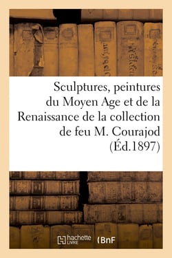 Sculptures en terre cuite, marbre, pierre et bois, peintures du Moyen Age et de la Renaissance : de la collection de feu M. Courajod. Porcelaines et faïences de diverses collctions