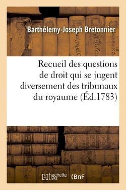Recueil par ordre alphabétique des principales questions de droit qui se jugent : diversement dans les tribunaux du royaume. Nouvelle édition