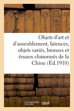 Objets d'art et d'ameublement, faïences, objets variés, bronzes : et émaux cloisonnés de la Chine, bronzes, meubles