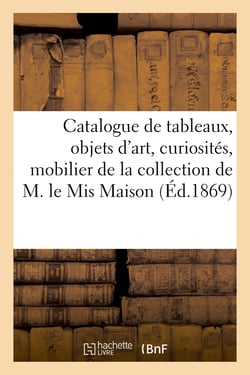 Catalogue de tableaux, objets d'art, curiosités, mobilier de la collection de M. le Mis Maison