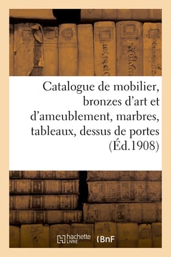 Catalogue de mobilier de style Renaissance et Louis XVI, bronzes d'art et d'ameublement : marbres, tableaux, dessus de portes, tapisseries d'époque Renaissance et XVIIIe siècle