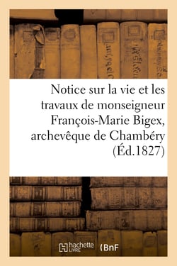 Notice sur la vie et les travaux de monseigneur François-Marie Bigex, archevêque de Chambéry : Société académique de Savoie, 19 mars 1827