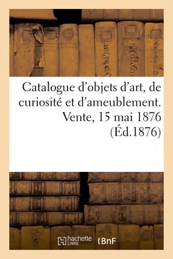Catalogue d'objets d'art, de curiosité et d'ameublement. Vente, 15 mai 1876