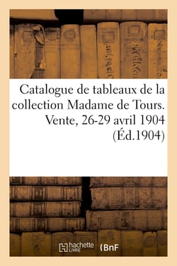 Catalogue de tableaux anciens et modernes, objets d'art et d'ameublement : de la collection Madame de Tours. Vente, 26-29 avril 1904
