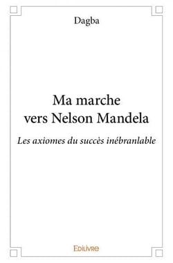Ma marche vers nelson mandela - les axiomes du succes inebranlable