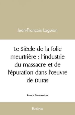 Le siecle de la folie meurtriere : l'industrie du massacre et de l'epuration dans l'oeuvre de duras