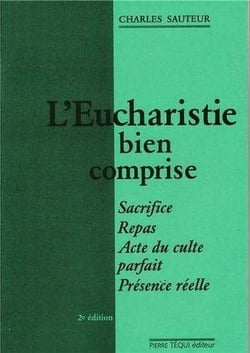 L'Eucharistie bien comprise - Sacrifice, repas, acte du culte parfait, présence réelle
