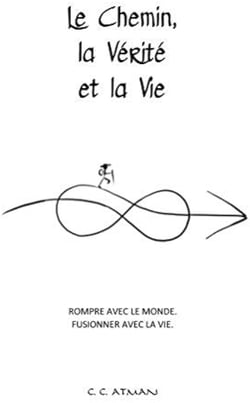 Le chemin, la verite et la vie : rompre avec le monde. fusionner avec la vie.