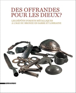 Des offrandes pour les dieux ? - les depots d'objets metalliques a l'age du bronze en sarre et lorra