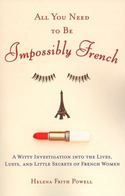 All You Need to Be Impossibly French - A Witty Investigation into the Lives, Lusts, and Little Secrets of French Women