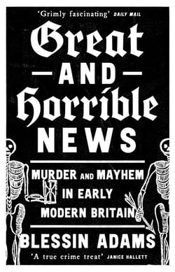 Great and Horrible News - Murder and Mayhem in Early Modern Britain