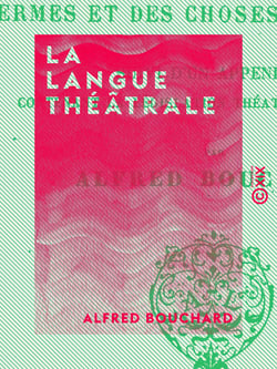 La Langue théâtrale - Vocabulaire historique, descriptif et anecdotique des termes et des choses du théâtre, suivi d'un appendice contenant la législation théâtrale en vigueur