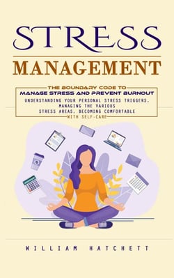 Stress Management: The Boundary Code to Manage Stress and Prevent Burnout (Understanding Your Personal Stress Triggers, Managing the Various Stress Areas, Becoming Comfortable With Self-care)
