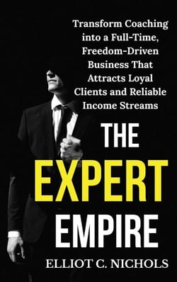The Expert Empire: Transforming Coaching into a Full-Time, Freedom-Driven Business that Attracts Loyal Clients and Reliable Income Streams