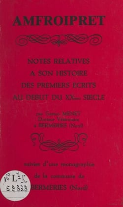 Amfroipret - Notes relatives à son histoire, des premiers écrits au début du XXème siècle. Suivies d'une Monographie de la commune de Bermeries Nord