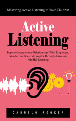 Active Listening: Mastering Active Listening to Your Children (Improve Interpersonal Relationships With Employees, Friends, Families, and Couples Through Active and Mindful Listening)