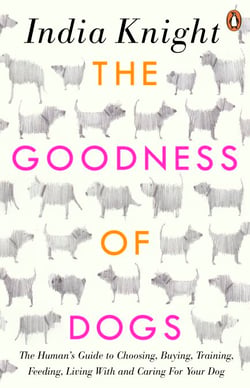 The Goodness of Dogs - The Human's Guide to Choosing, Buying, Training, Feeding, Living With and Caring For Your Dog