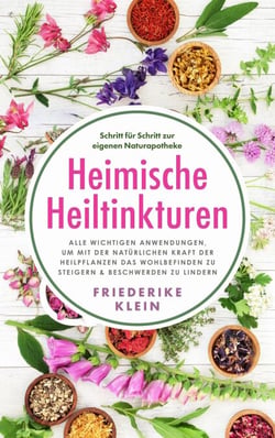 Heimische Heiltinkturen: Alle wichtigen Anwendungen, um mit der natürlichen Kraft der Heilpflanzen das Wohlbefinden zu steigern &amp; Beschwerden zu lindern. Schritt für Schritt zur eigenen Naturapotheke