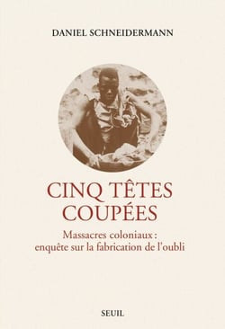 Cinq Têtes coupées - Massacres coloniaux : enquête sur la fabrication de l'oubli