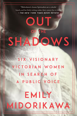 Out of the Shadows - Six Visionary Victorian Women in Search of a Public Voice