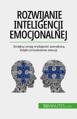 Rozwijanie inteligencji emocjonalnej - Zwiększ swoją wydajność zawodową dzięki zrozumieniu emocji
