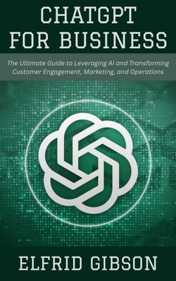 ChatGPT for Business: The Ultimate Guide to Leveraging AI and Transforming Customer Engagement, Marketing, and Operations