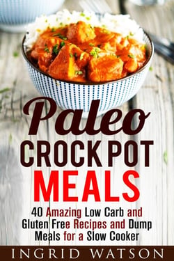 Paleo Crock Pot Meals: 40 Amazing Low Carb and Gluten Free Recipes and Dump Meals for a Slow Cooker - Paleo Meals