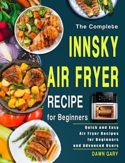 The Complete Innsky Air Fryer Recipe for Beginners: Quick and Easy Air Fryer Recipes for Beginners and Advanced Users
