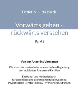 Vorwärts gehen rückwärts verstehen Von der Angst ins Vertrauen - Die Kunst der systemisch-humanistischen Begleitung von Individuen, Paaren und Familien  Ein Hand- und Methodenbuch für angehende und professionell tätige Coaches, Psychosoziale Berater*in...
