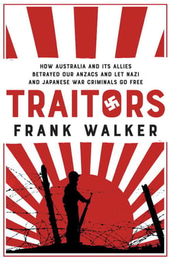 Traitors - How Australia and its Allies betrayed our ANZACs and let Nazi and Japanese war criminals go free