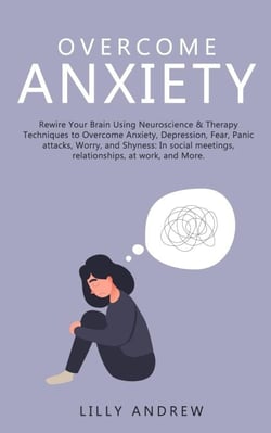 Overcome Anxiety: Rewire Your Brain Using Neuroscience &amp; Therapy Techniques to Overcome Anxiety, Depression, Fear, Panic Attacks, Worry, and Shyness: In Social Meetings, Relationships, at Work
