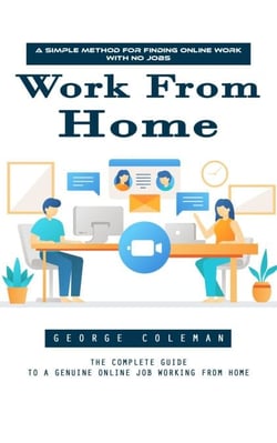Work From Home: A Simple Method for Finding Online Work With No Jobs (The Complete Guide to a Genuine Online Job Working From Home)