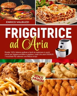 RICETTARIO PER FRIGGITRICE AD ARIA: Ricette 100% Italiane facili da realizzare in pochi minuti per friggere,arrostire e grigliare i piatti che adori! 7 trucchetti Per ottenere una frittura al top!