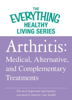 Arthritis: Medical, Alternative, and Complementary Treatments - The most important information you need to improve your health
