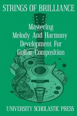 Strings Of Brilliance: Mastering Melody And Harmony Development For Guitar Composition - Guitar Composition Blueprint