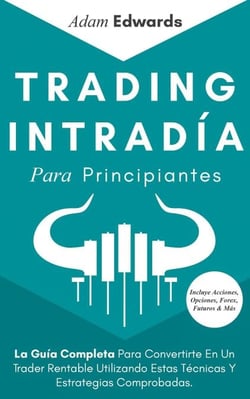 Trading Intradía Para Principiantes: La Guía Completa Para Convertirte En Un Trader Rentable Utilizando Estas Técnicas Y Estrategias Comprobadas. Incluye Acciones, Opciones, Forex, Futuros &amp; Más