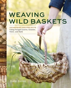 Weaving Wild Baskets - Techniques and Projects Using Foraged Leaves, Grasses, Vines, and Bark