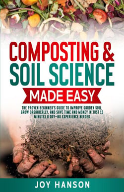 Composting &amp; Soil Science Made Easy:  The Proven Beginner’s Guide to Improve Garden Soil, Grow Organically, and Save Time and Money in Just 15 Minutes a Day — No Experience Needed - Gardening Made Easy, #1