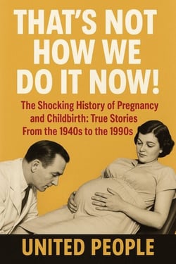 "That's Not How We Do It Now!"  - The Shocking History of Pregnancy and Childbirth: True Stories From the 1940s to the 1990s