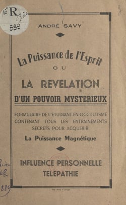 La puissance de l'esprit - Ou La révélation d'un pouvoir mystérieux. Formulaire de l'étudiant en occultisme, contenant tous les enseignements secrets pour acquérir la puissance magnétique, influence personnelle, télépathie