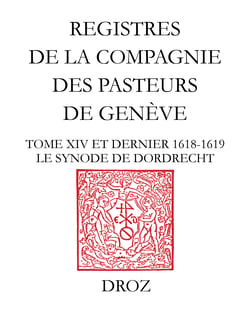 Registres de la Compagnie des pasteurs de Genève au temps de Calvin - Tome XIV et dernier, 1618-1619. Le synode de Dordrecht