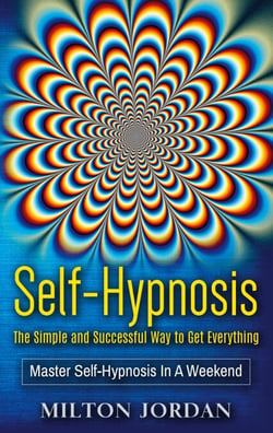 Self-Hypnosis - The Simple and Successful Way to Get Everything - Master Self-Hypnosis in A Weekend